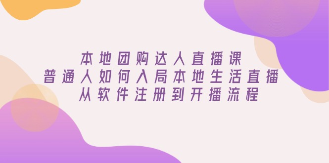本地团购达人直播课：普通人如何入局本地生活直播, 从软件注册到开播流程-网创星球