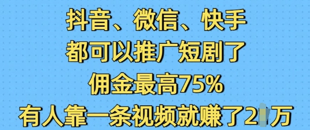 抖音微信快手都可以推广短剧了，佣金最高75%，有人靠一条视频就挣了2W-网创星球