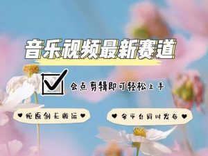 音乐视频赛道最新玩法，纯原创不违规，可所有平台同时发布，会点剪辑即可轻松拿捏-网创星球