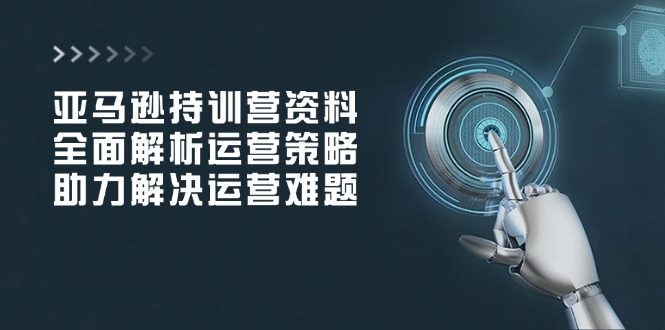 亚马逊持训营资料，全面解析运营策略，助力解决运营难题-网创星球
