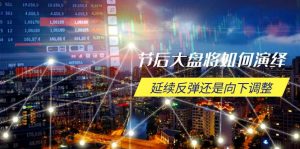 节后大盘将如何演绎,延续反弹还是向下调整,关键时间点和空间位待解-网创星球