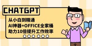 CHATGPT从小白到精通，助力10倍提升工作效率，AI神器+OFFICE全家桶-网创星球