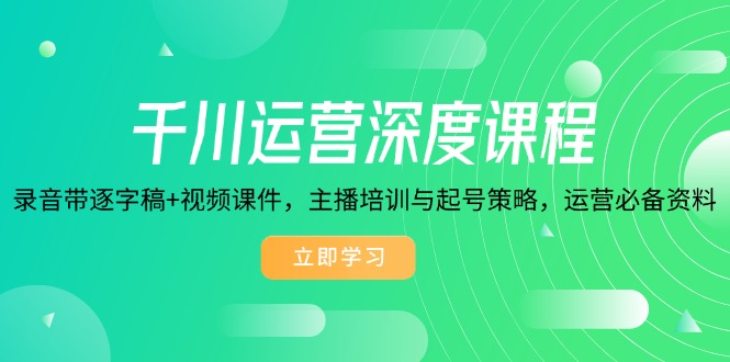 千川运营深度课程，录音带逐字稿+视频课件，主播培训与起号策略，运营…-网创星球