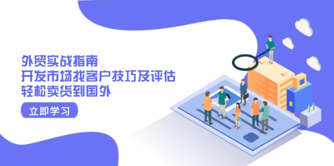 外贸实战指南：开发市场找客户技巧及评估，轻松卖货到国外-网创星球