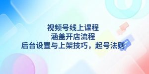 视频号线上课程详解,涵盖开店流程,后台设置与上架技巧,起号法则-网创星球