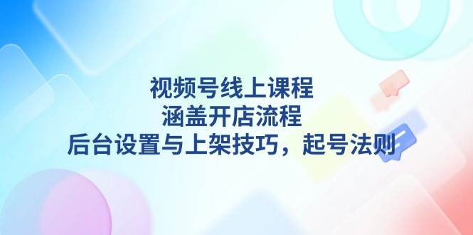 视频号线上课程详解，涵盖开店流程，后台设置与上架技巧，起号法则-网创星球