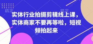 实体行业拍摄剪辑线上课,实体商家不要再等啦,短视频拍起来-网创星球