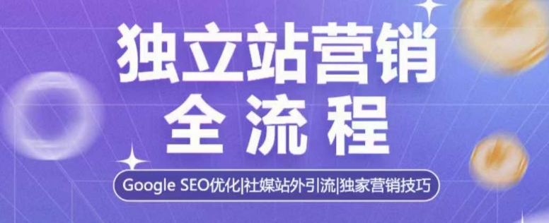独立站营销全流程，Google SEO优化，社媒站外引流，独家营销技巧-网创星球