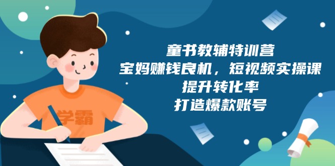 童书教辅特训营，宝妈赚钱良机，短视频实操课，提升转化率，打造爆款账号-网创星球