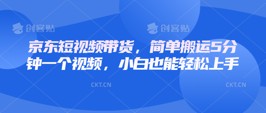 京东短视频带货，简单搬运5分钟一个视频，小白也能轻松上手-网创星球