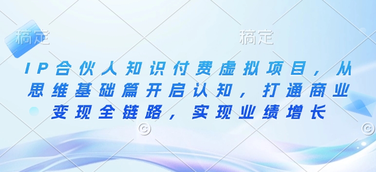 IP合伙人知识付费虚拟项目，从思维基础篇开启认知，打通商业变现全链路，实现业绩增长-网创星球