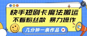 快手短剧卡魔法搬运,不看粉丝数,暴力操作,几分钟一条作品,小白也能快速上手-网创星球