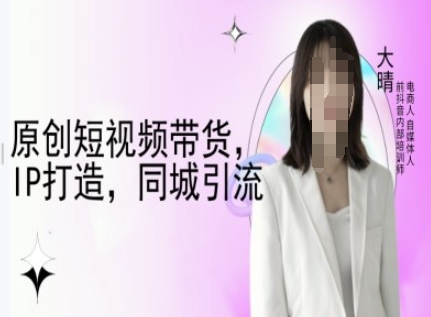 原创短视频带货，IP打造，同城引流-大晴自媒体教程-网创星球