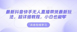 最新抖音快手无人直播带货玩法，超详细教程，小白也能学-网创星球