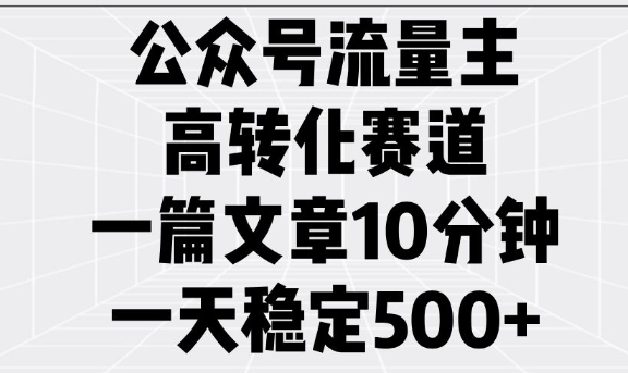 公众号流量主高转化赛道，一篇文章10分钟，一天稳定5张-网创星球