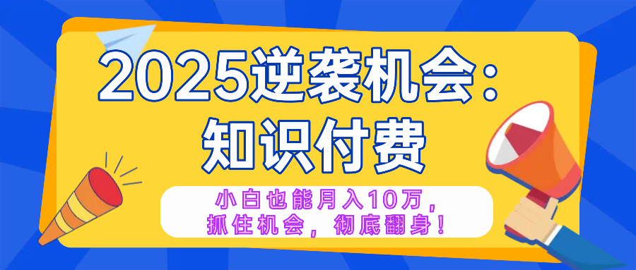 2025逆袭项目——知识付费，小白也能月入10万年入百万，抓住机会彻底翻…-网创星球