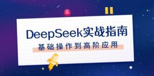 DeepSeek实战指南，注册配置、对话技巧、文件处理、基础操作到高阶应用-网创星球