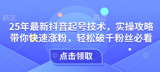 25年最新抖音起号技术，实操攻略带你快速涨粉，轻松破千粉丝必看-网创星球