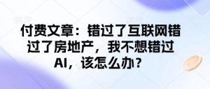 付费文章:错过了互联网错过了房地产,我不想错过AI,该怎么办?-网创星球