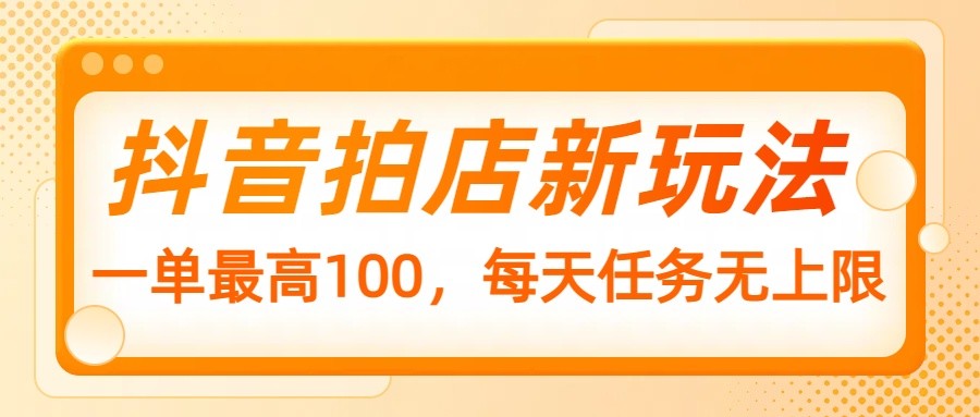 抖音拍店新玩法，一单最高100，每天任务无上限-网创星球