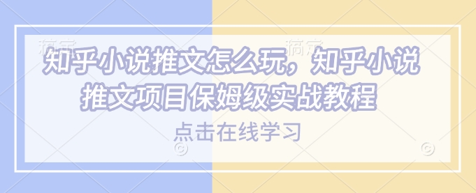 知乎小说推文怎么玩，知乎小说推文项目保姆级实战教程-网创星球