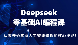 Deepseek零基础AI编程课，从零开始掌握人工智能编程的核心技能！-网创星球