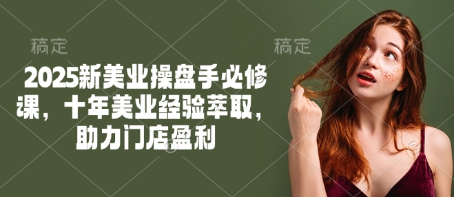 2025新美业操盘手必修课，十年美业经验萃取，助力门店盈利-网创星球