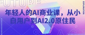 年轻人的AI商业课,从小白用户到AI2.0原住民-网创星球