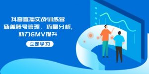 抖音直播实战训练营：涵盖账号管理、流量分析, 助力GMV提升-网创星球