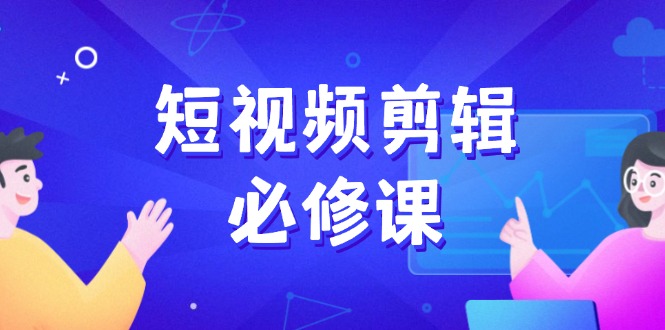 短视频剪辑必修课，百万剪辑师成长秘籍，找素材、拆片、案例拆解-网创星球