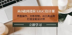 从0础到进阶AIGC设计课:界面操作,光影控制,AI工具运用,打造全能设计师-网创星球