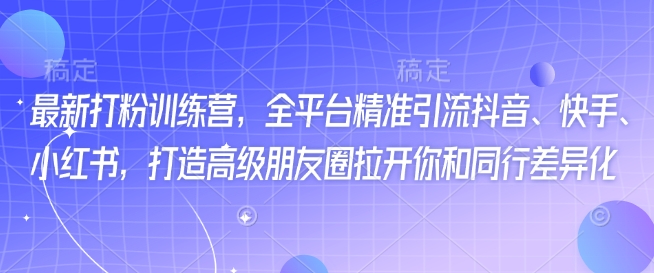 最新打粉训练营，全平台精准引流抖音、快手、小红书，打造高级朋友圈拉开你和同行差异化-网创星球
