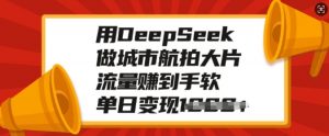 用DeepSeek做城市航拍大片，流量赚到手软，单日变现多张-网创星球