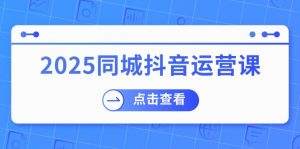 2025同城抖音运营课：涵盖实体店盈利，团购好处，助商家获取流量-网创星球