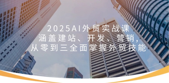 2025AI外贸实战课：涵盖建站、开发、营销, 从零到三全面掌握外贸技能-网创星球