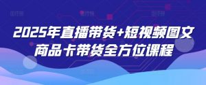 2025年直播带货+短视频图文商品卡带货全方位课程-网创星球