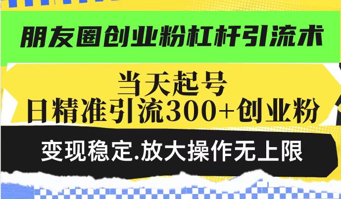 朋友圈创业粉杠杆引流术，投产高轻松日引300+创业粉，变现稳定.放大操…-网创星球