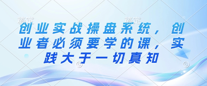 创业实战操盘系统，创业者必须要学的课，实践大于一切真知-网创星球