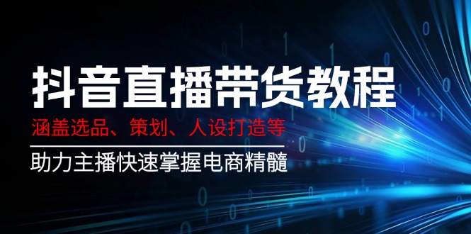 抖音直播带货教程：涵盖选品、策划、人设打造等,助力主播快速掌握电商精髓-网创星球