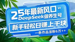 25年最新风口,用DeepSeek做养生号,新手轻松日赚上千块,一条作品涨粉...-网创星球