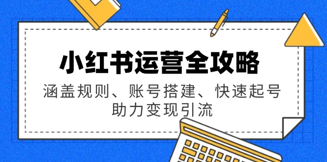 小红书运营全攻略：涵盖规则、账号搭建、快速起号，助力变现引流-网创星球