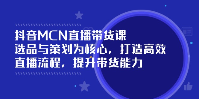 抖音MCN直播带货课：选品与策划为核心, 打造高效直播流程, 提升带货能力-网创星球
