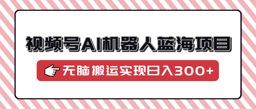 视频号AI机器人蓝海项目，操作简单适合0基础小白，无脑搬运实现日入300+-网创星球