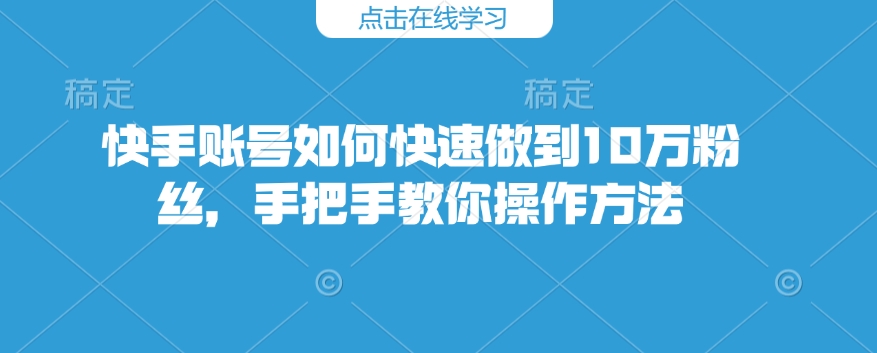 快手账号如何快速做到10万粉丝，手把手教你操作方法-网创星球