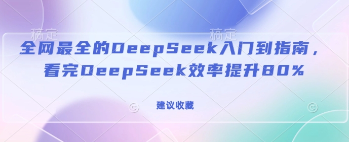 全网最全的DeepSeek入门到指南，看完DeepSeek效率提升80%(建议收藏)-网创星球