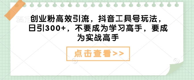 创业粉高效引流，抖音工具号玩法，日引300+，不要成为学习高手，要成为实战高手-网创星球
