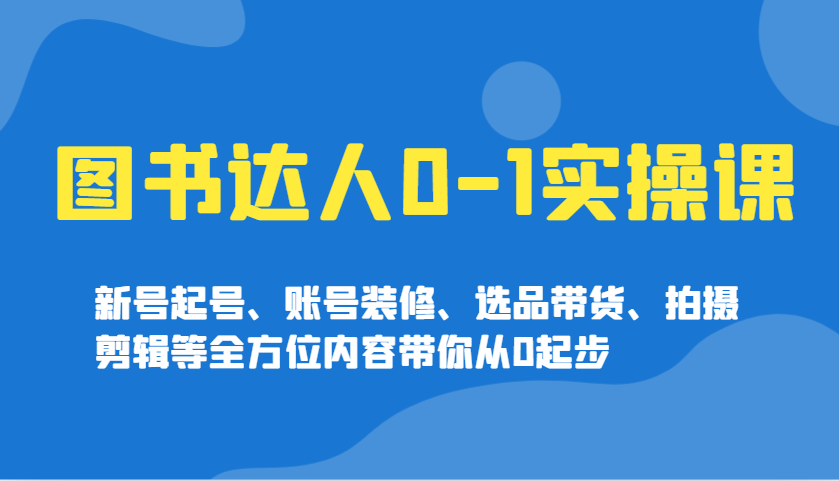 图书达人0-1实操课，新号起号、账号装修、选品带货、拍摄剪辑等全方位内容带你从0起步-网创星球