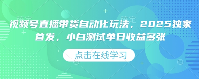 视频号直播带货自动化玩法，2025独家首发，小白测试单日收益多张【揭秘】-网创星球
