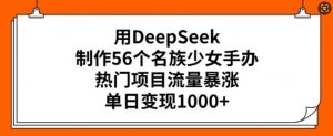 用DeepSeek制作56个名族少女手办,热门项目流量暴涨,单日变现多张-网创星球