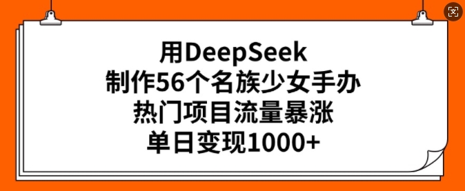 用DeepSeek制作56个名族少女手办，热门项目流量暴涨，单日变现多张-网创星球